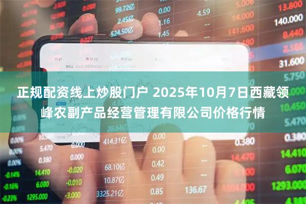 正規(guī)配資線(xiàn)上炒股門(mén)戶(hù) 2025年10月7日西藏領(lǐng)峰農(nóng)副產(chǎn)品經(jīng)營(yíng)管理有限公司價(jià)格行情