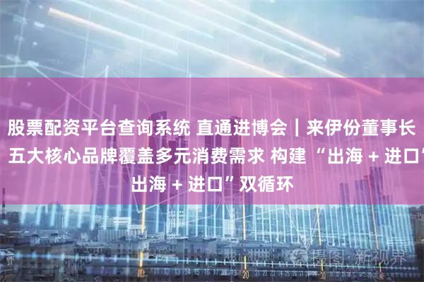 股票配資平臺(tái)查詢(xún)系統(tǒng) 直通進(jìn)博會(huì)｜來(lái)伊份董事長(zhǎng)施永雷：五大核心品牌覆蓋多元消費(fèi)需求 構(gòu)建 “出海 + 進(jìn)口”雙循環(huán)