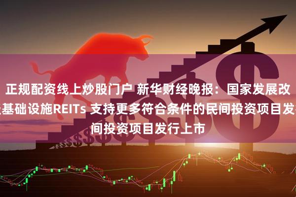 正規(guī)配資線(xiàn)上炒股門(mén)戶(hù) 新華財(cái)經(jīng)晚報(bào)：國(guó)家發(fā)展改革委談基礎(chǔ)設(shè)施REITs 支持更多符合條件的民間投資項(xiàng)目發(fā)行上市