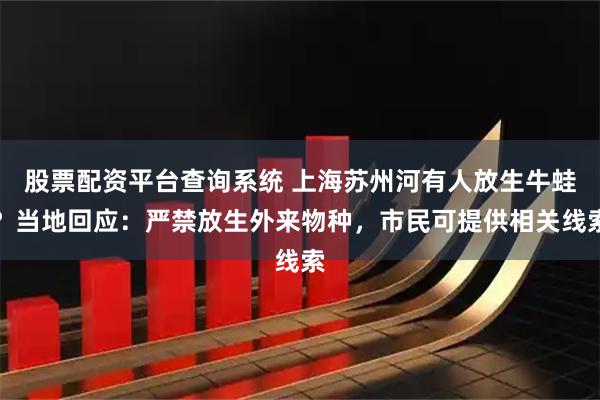 股票配資平臺(tái)查詢(xún)系統(tǒng) 上海蘇州河有人放生牛蛙？當(dāng)?shù)鼗貞?yīng)：嚴(yán)禁放生外來(lái)物種，市民可提供相關(guān)線(xiàn)索