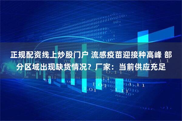 正規(guī)配資線上炒股門(mén)戶 流感疫苗迎接種高峰 部分區(qū)域出現(xiàn)缺貨情況？廠家：當(dāng)前供應(yīng)充足