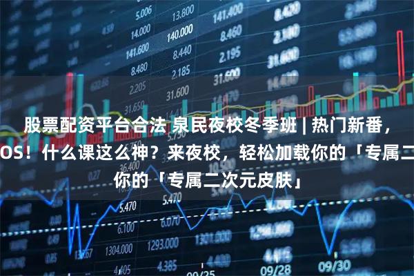 股票配資平臺(tái)合法 泉民夜校冬季班 | 熱門(mén)新番，想COS就COS！什么課這么神？來(lái)夜校，輕松加載你的「專屬二次元皮膚」